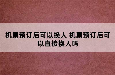 机票预订后可以换人 机票预订后可以直接换人吗